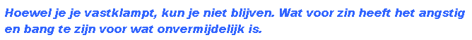 Tekstvak: Hoewel je je vastklampt, kun je niet blijven. Wat voor zin heeft het angstig en bang te zijn voor wat onvermijdelijk is.

&nbsp;

&nbsp;